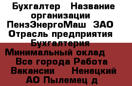 Бухгалтер › Название организации ­ ПензЭнергоМаш, ЗАО › Отрасль предприятия ­ Бухгалтерия › Минимальный оклад ­ 1 - Все города Работа » Вакансии   . Ненецкий АО,Пылемец д.